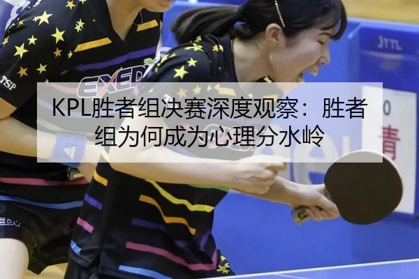 KPL胜者组决赛深度观察：胜者组为何成为心理分水岭
