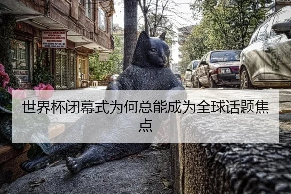 世界杯闭幕式为何总能成为全球话题焦点